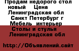 Продам недорого стол новый  › Цена ­ 8 000 - Ленинградская обл., Санкт-Петербург г. Мебель, интерьер » Столы и стулья   . Ленинградская обл.